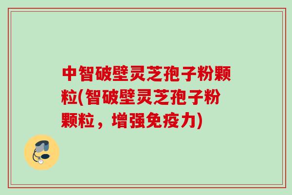 中智破壁灵芝孢子粉颗粒(智破壁灵芝孢子粉颗粒，增强免疫力)