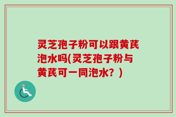 灵芝孢子粉可以跟黄芪泡水吗(灵芝孢子粉与黄芪可一同泡水？)