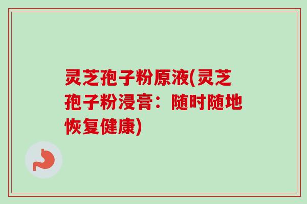 灵芝孢子粉原液(灵芝孢子粉浸膏:随时随地恢复健康) 灵芝孢子粉原液(灵芝孢子粉浸膏:随时随地恢复健康)