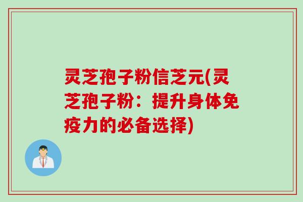 灵芝孢子粉信芝元(灵芝孢子粉：提升身体免疫力的必备选择)