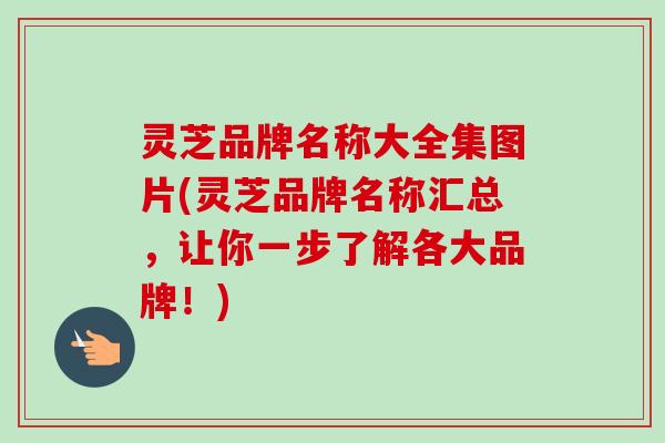 灵芝品牌名称大全集图片(灵芝品牌名称汇总，让你一步了解各大品牌！)