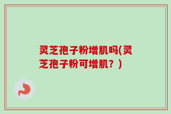 灵芝孢子粉增肌吗(灵芝孢子粉可增肌?) 灵芝孢子粉增肌吗(灵芝孢子粉可增肌?)