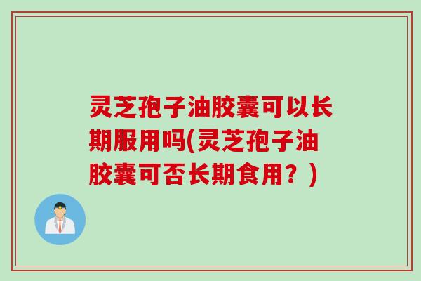 灵芝孢子油胶囊可以长期服用吗(灵芝孢子油胶囊可否长期食用？)