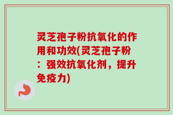 灵芝孢子粉的作用和功效(灵芝孢子粉：强效剂，提升免疫力)