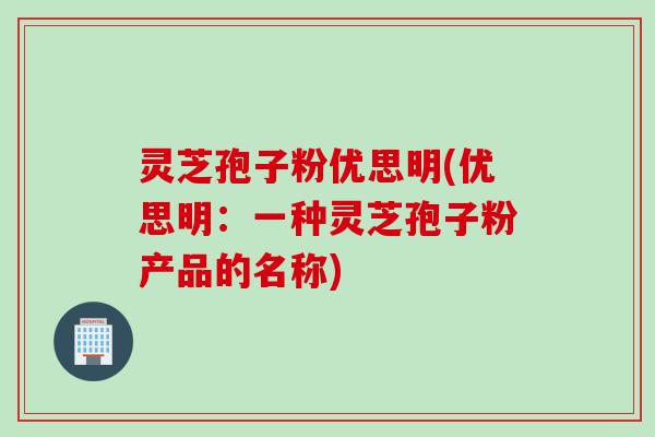 灵芝孢子粉优思明(优思明：一种灵芝孢子粉产品的名称)