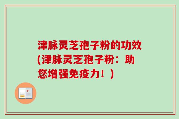 津脉灵芝孢子粉的功效(津脉灵芝孢子粉：助您增强免疫力！)