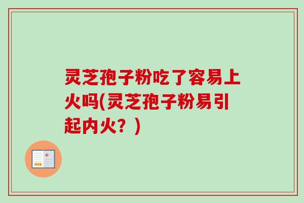 灵芝孢子粉吃了容易上火吗(灵芝孢子粉易引起内火？)