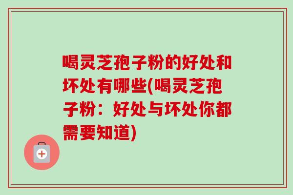 喝灵芝孢子粉的好处和坏处有哪些(喝灵芝孢子粉：好处与坏处你都需要知道)