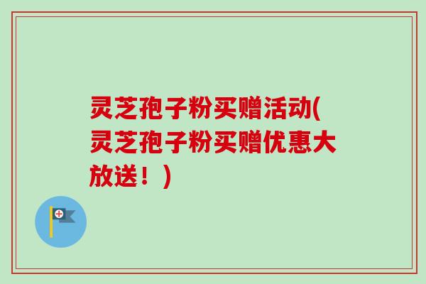 灵芝孢子粉买赠活动(灵芝孢子粉买赠优惠大放送！)