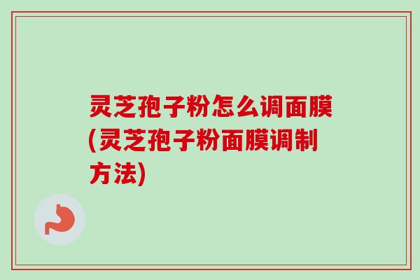 灵芝孢子粉怎么调面膜(灵芝孢子粉面膜调制方法)