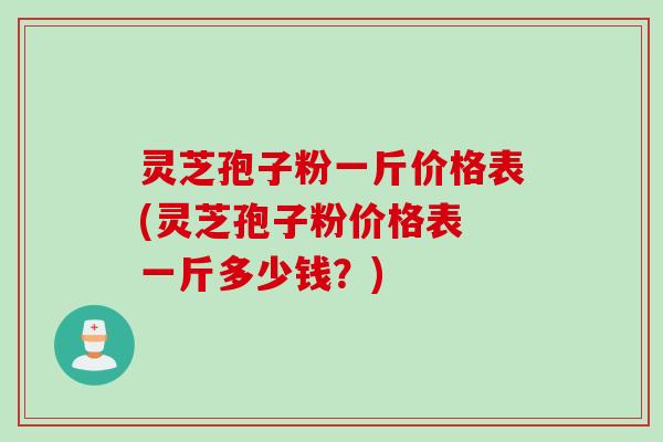 灵芝孢子粉一斤价格表(灵芝孢子粉价格表 一斤多少钱？)