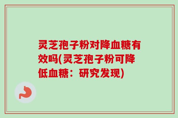灵芝孢子粉对降血糖有效吗(灵芝孢子粉可降低血糖：研究发现)