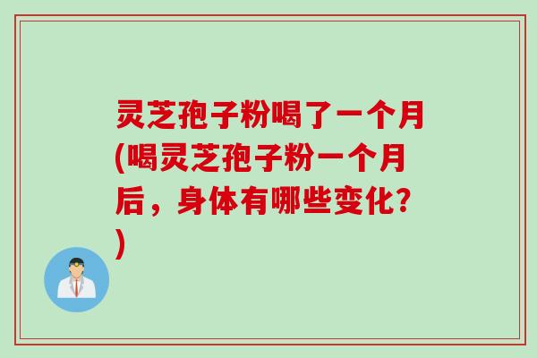 灵芝孢子粉喝了一个月(喝灵芝孢子粉一个月后，身体有哪些变化？)