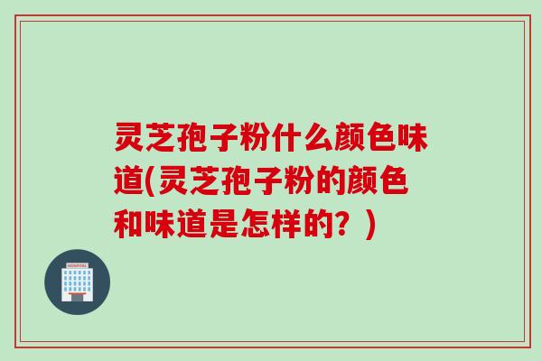灵芝孢子粉什么颜色味道(灵芝孢子粉的颜色和味道是怎样的？)