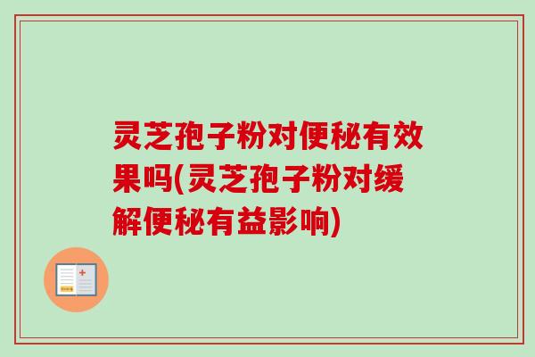 灵芝孢子粉对便秘有效果吗(灵芝孢子粉对缓解便秘有益影响)