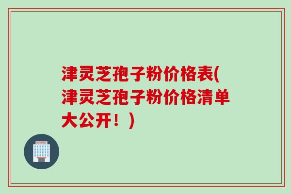 津灵芝孢子粉价格表(津灵芝孢子粉价格清单大公开!) 津灵芝孢子粉价格表(津灵芝孢子粉价格清单大公开!)