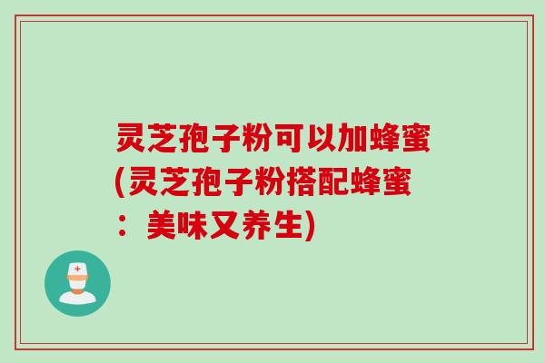 灵芝孢子粉可以加蜂蜜(灵芝孢子粉搭配蜂蜜：美味又养生)