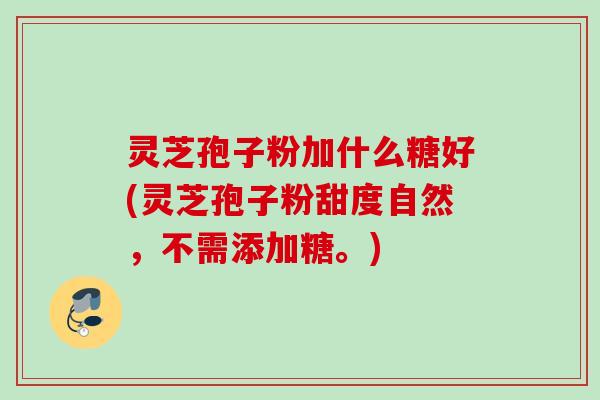 灵芝孢子粉加什么糖好(灵芝孢子粉甜度自然，不需添加糖。)