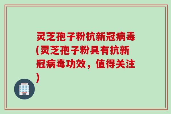 灵芝孢子粉抗新冠病毒(灵芝孢子粉具有抗新冠病毒功效，值得关注)