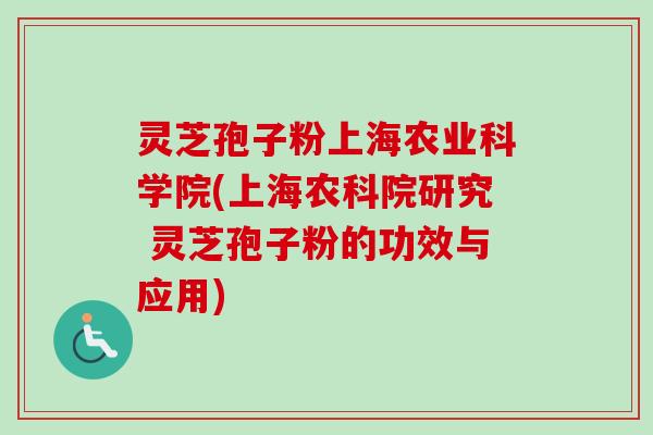 灵芝孢子粉上海农业科学院(上海农科院研究 灵芝孢子粉的功效与应用)