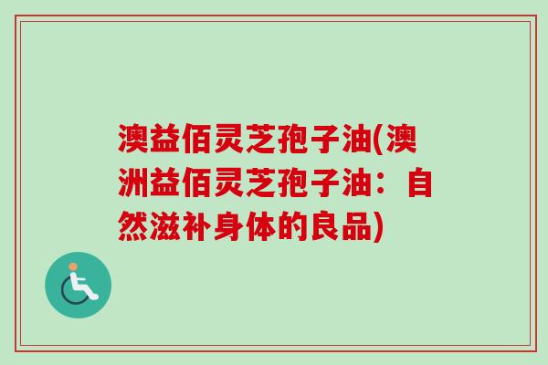 澳益佰灵芝孢子油(澳洲益佰灵芝孢子油：自然滋补身体的良品)