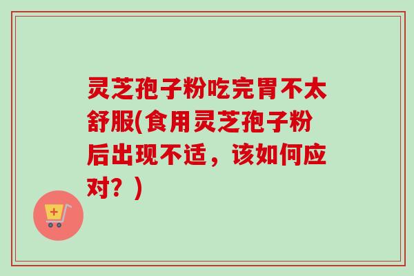 灵芝孢子粉吃完胃不太舒服(食用灵芝孢子粉后出现不适，该如何应对？)