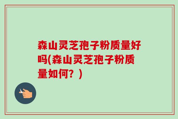 森山灵芝孢子粉质量好吗(森山灵芝孢子粉质量如何？)