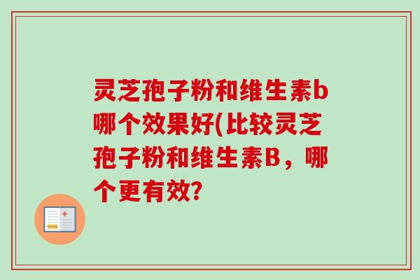 灵芝孢子粉和维生素b哪个效果好(比较灵芝孢子粉和维生素B，哪个更有效？