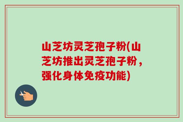山芝坊灵芝孢子粉(山芝坊推出灵芝孢子粉，强化身体免疫功能)