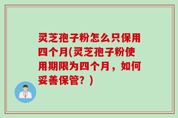 灵芝孢子粉怎么只保用四个月(灵芝孢子粉使用期限为四个月，如何妥善保管？)