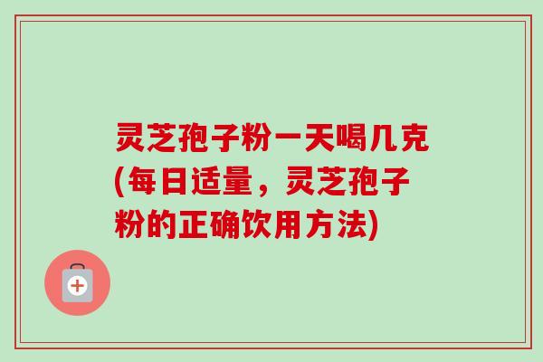 灵芝孢子粉一天喝几克(每日适量,灵芝孢子粉的正确饮用方法) 灵芝孢子粉一天喝几克(每日适量,灵芝孢子粉的正确饮用方法)