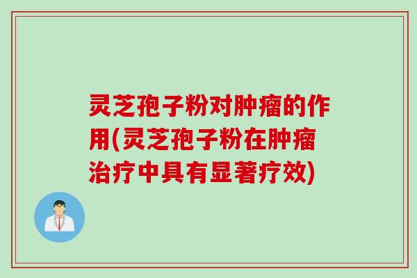 灵芝孢子粉对肿瘤的作用(灵芝孢子粉在肿瘤治疗中具有显著疗效)