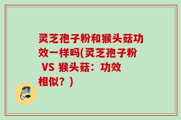 灵芝孢子粉和猴头菇功效一样吗(灵芝孢子粉 VS 猴头菇:功效相似?) 灵芝孢子粉和猴头菇功效一样吗(灵芝孢子粉 VS 猴头菇:功效相似?)