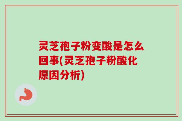 灵芝孢子粉变酸是怎么回事(灵芝孢子粉酸化原因分析)