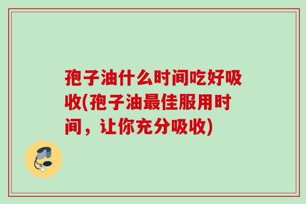 孢子油什么时间吃好吸收(孢子油最佳服用时间，让你充分吸收)