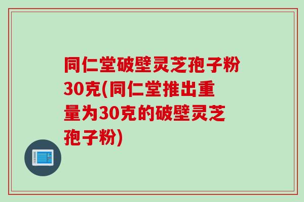 同仁堂破壁灵芝孢子粉30克(同仁堂推出重量为30克的破壁灵芝孢子粉)
