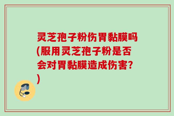 灵芝孢子粉伤胃黏膜吗(服用灵芝孢子粉是否会对胃黏膜造成伤害？)
