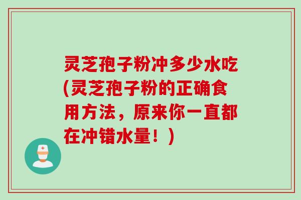 灵芝孢子粉冲多少水吃(灵芝孢子粉的正确食用方法,原来你一直都在冲错水量!) 灵芝孢子粉冲多少水吃(灵芝孢子粉的正确食用方法,原来你一直都在冲错水量!)
