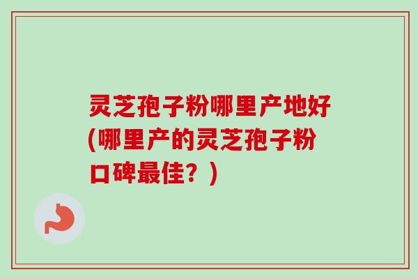 灵芝孢子粉哪里产地好(哪里产的灵芝孢子粉口碑最佳？)