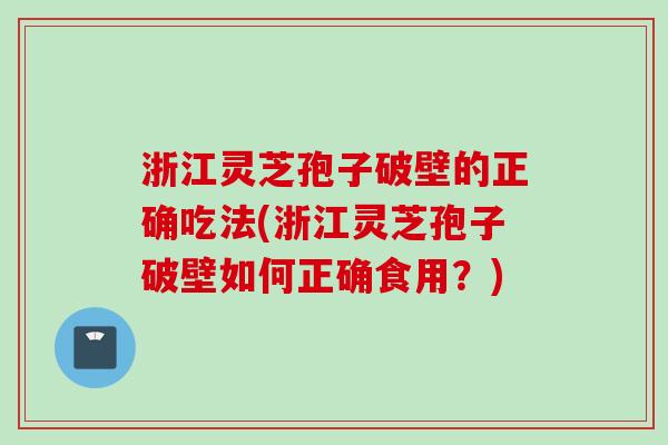 浙江灵芝孢子破壁的正确吃法(浙江灵芝孢子破壁如何正确食用？)