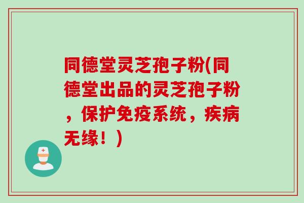 同德堂灵芝孢子粉(同德堂出品的灵芝孢子粉,保护免疫系统,无缘!) 同德堂灵芝孢子粉(同德堂出品的灵芝孢子粉,保护免疫系统,无缘!)