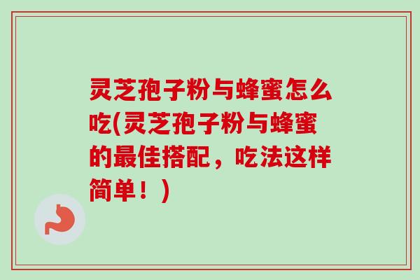 灵芝孢子粉与蜂蜜怎么吃(灵芝孢子粉与蜂蜜的最佳搭配，吃法这样简单！)