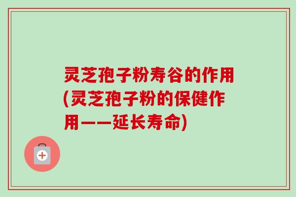 灵芝孢子粉寿谷的作用(灵芝孢子粉的保健作用——延长寿命)