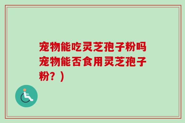 宠物能吃灵芝孢子粉吗宠物能否食用灵芝孢子粉?) 宠物能吃灵芝孢子粉吗宠物能否食用灵芝孢子粉?)