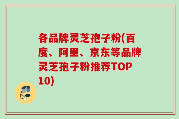 各品牌灵芝孢子粉(百度、阿里、京东等品牌灵芝孢子粉推荐TOP10)