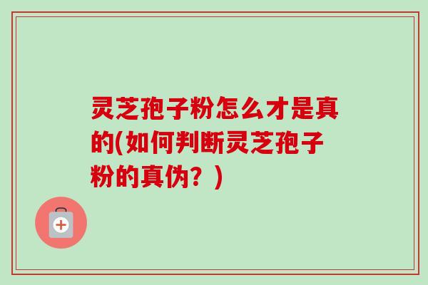 灵芝孢子粉怎么才是真的(如何判断灵芝孢子粉的真伪？)