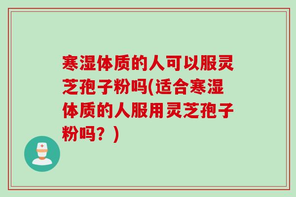 寒湿体质的人可以服灵芝孢子粉吗(适合寒湿体质的人服用灵芝孢子粉吗?) 寒湿体质的人可以服灵芝孢子粉吗(适合寒湿体质的人服用灵芝孢子粉吗?)