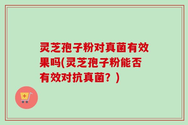灵芝孢子粉对真菌有效果吗(灵芝孢子粉能否有效对抗真菌?) 灵芝孢子粉对真菌有效果吗(灵芝孢子粉能否有效对抗真菌?)