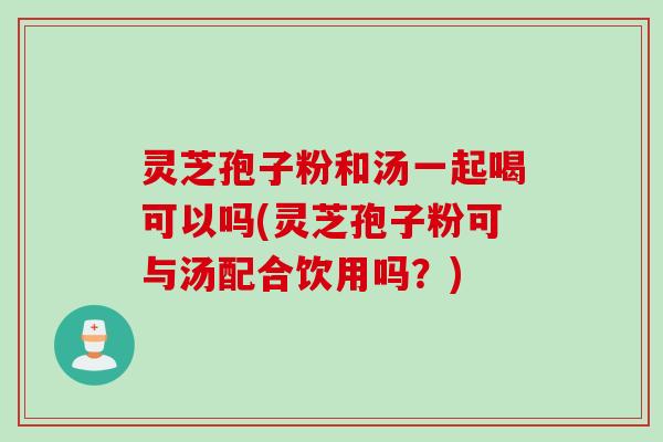 灵芝孢子粉和汤一起喝可以吗(灵芝孢子粉可与汤配合饮用吗？)