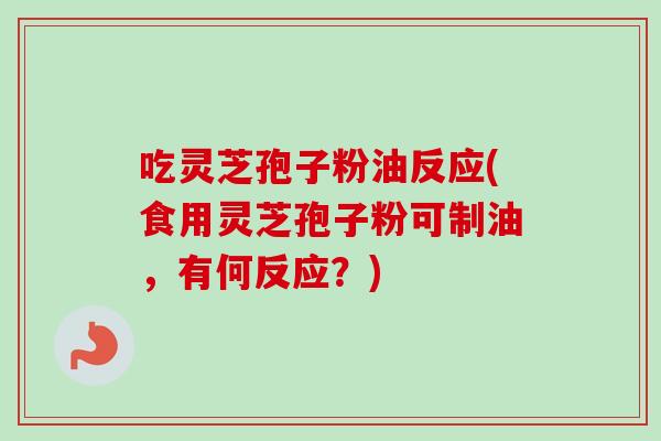 吃灵芝孢子粉油反应(食用灵芝孢子粉可制油，有何反应？)